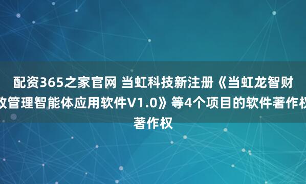 配资365之家官网 当虹科技新注册《当虹龙智财政管理智能体应用软件V1.0》等4个项目的软件著作权