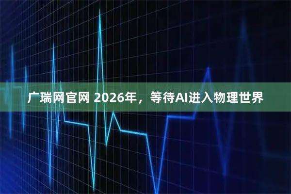 广瑞网官网 2026年，等待AI进入物理世界