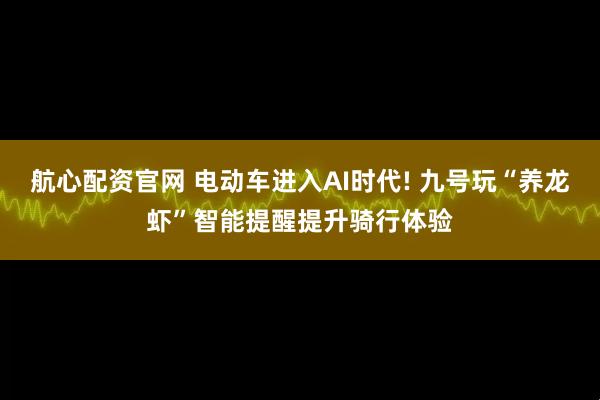 航心配资官网 电动车进入AI时代! 九号玩“养龙虾”智能提醒提升骑行体验