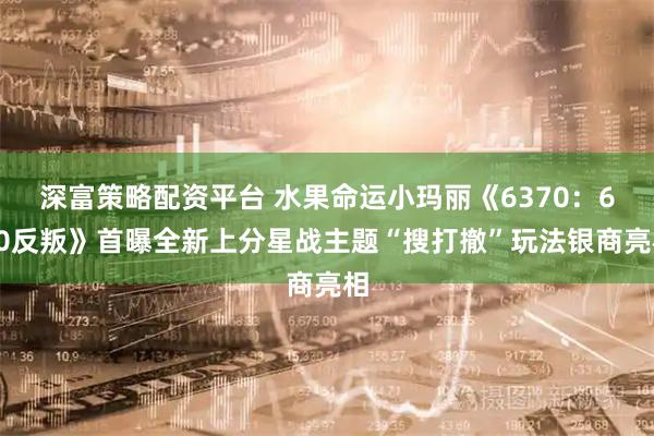 深富策略配资平台 水果命运小玛丽《6370：650反叛》首曝全新上分星战主题“搜打撤”玩法银商亮相
