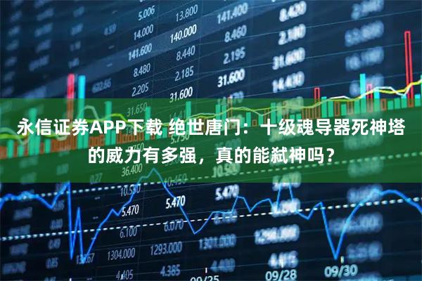 永信证券APP下载 绝世唐门：十级魂导器死神塔的威力有多强，真的能弑神吗？