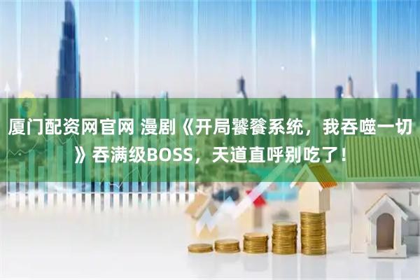 厦门配资网官网 漫剧《开局饕餮系统，我吞噬一切》吞满级BOSS，天道直呼别吃了！