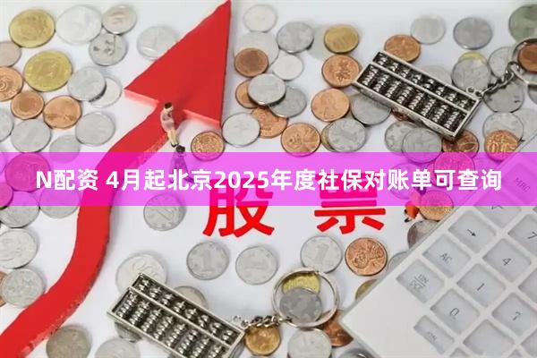 N配资 4月起北京2025年度社保对账单可查询