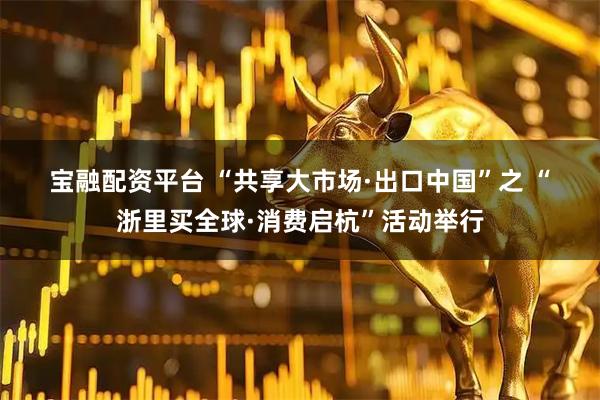 宝融配资平台 “共享大市场·出口中国”之 “浙里买全球·消费启杭”活动举行