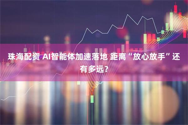 珠海配资 AI智能体加速落地 距离“放心放手”还有多远？