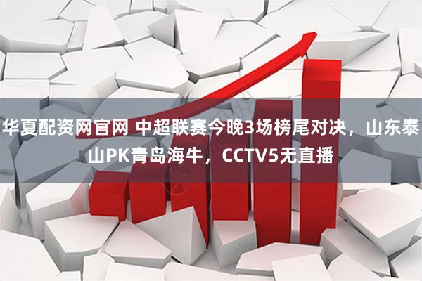 华夏配资网官网 中超联赛今晚3场榜尾对决，山东泰山PK青岛海牛，CCTV5无直播