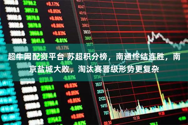 超牛网配资平台 苏超积分榜，南通终结连胜，南京盐城大败，淘汰赛晋级形势更复杂
