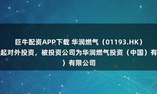 巨牛配资APP下载 华润燃气（01193.HK）新增一起对外投资，被投资公司为华润燃气投资（中国）有限公司