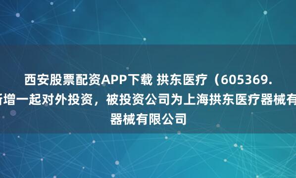 西安股票配资APP下载 拱东医疗（605369.SH）新增一起对外投资，被投资公司为上海拱东医疗器械有限公司