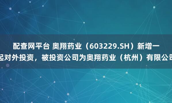 配查网平台 奥翔药业（603229.SH）新增一起对外投资，被投资公司为奥翔药业（杭州）有限公司