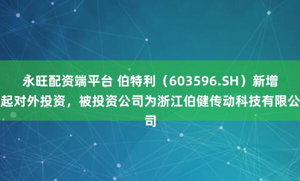 永旺配资端平台 伯特利（603596.SH）新增一起对外投资，被投资公司为浙江伯健传动科技有限公司