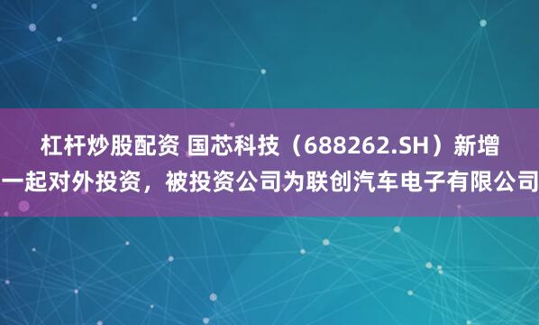 杠杆炒股配资 国芯科技（688262.SH）新增一起对外投资，被投资公司为联创汽车电子有限公司