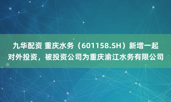 九华配资 重庆水务（601158.SH）新增一起对外投资，被投资公司为重庆渝江水务有限公司