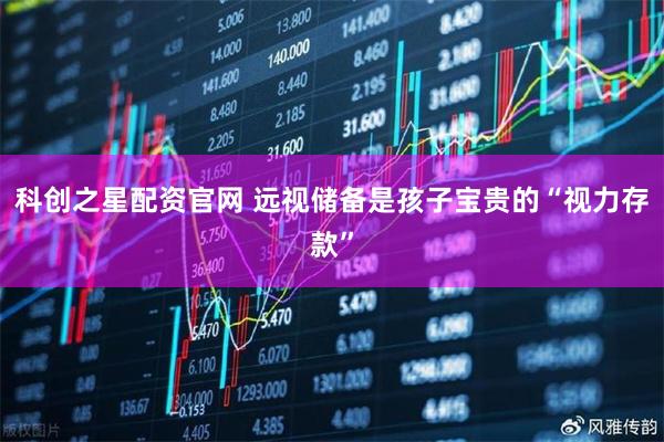 科创之星配资官网 远视储备是孩子宝贵的“视力存款”