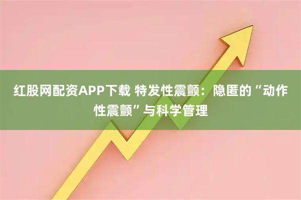 红股网配资APP下载 特发性震颤：隐匿的“动作性震颤”与科学管理