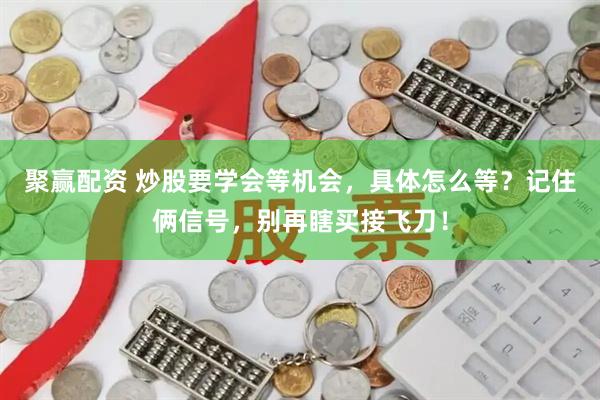 聚赢配资 炒股要学会等机会，具体怎么等？记住俩信号，别再瞎买接飞刀！