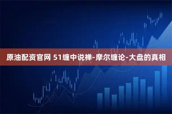 原油配资官网 51缠中说禅-摩尔缠论-大盘的真相