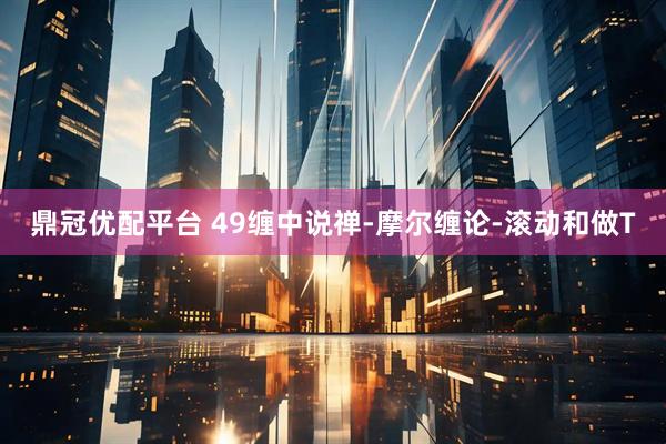 鼎冠优配平台 49缠中说禅-摩尔缠论-滚动和做T