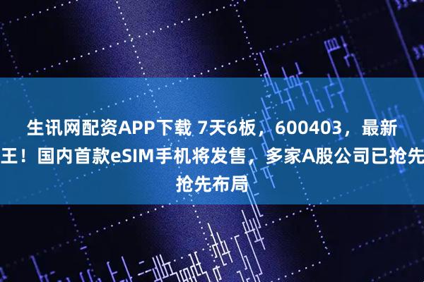 生讯网配资APP下载 7天6板，600403，最新人气王！国内首款eSIM手机将发售，多家A股公司已抢先布局