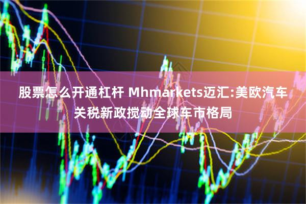 股票怎么开通杠杆 Mhmarkets迈汇:美欧汽车关税新政搅动全球车市格局