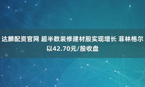 达麟配资官网 超半数装修建材股实现增长 菲林格尔以42.70元/股收盘