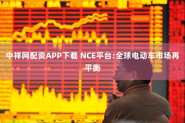 中祥网配资APP下载 NCE平台:全球电动车市场再平衡