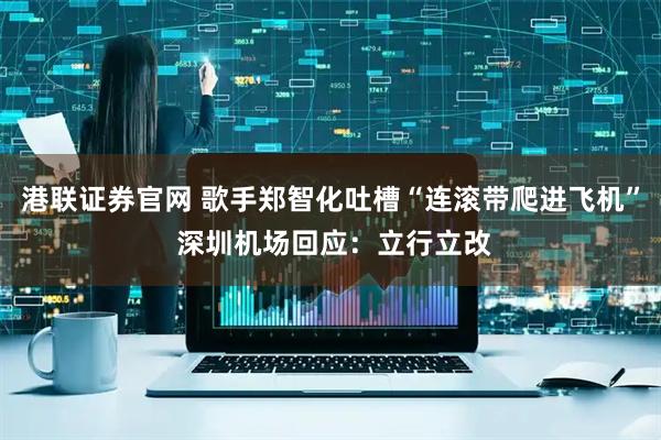 港联证券官网 歌手郑智化吐槽“连滚带爬进飞机” 深圳机场回应：立行立改