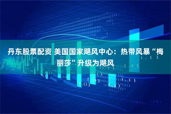 丹东股票配资 美国国家飓风中心：热带风暴“梅丽莎”升级为飓风