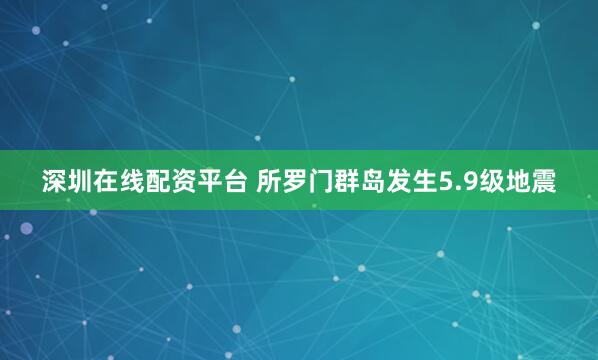 深圳在线配资平台 所罗门群岛发生5.9级地震