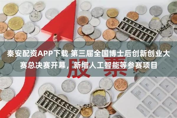 秦安配资APP下载 第三届全国博士后创新创业大赛总决赛开幕，新增人工智能等参赛项目