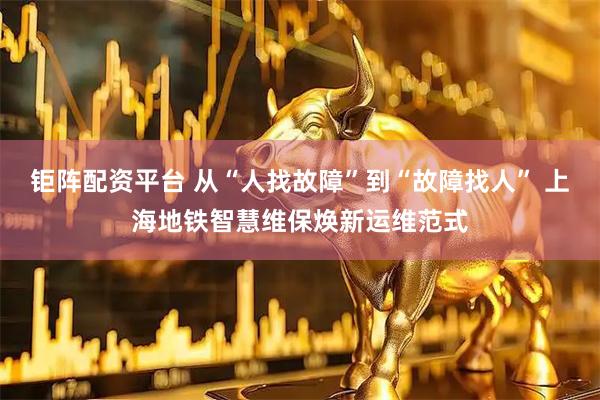 钜阵配资平台 从“人找故障”到“故障找人” 上海地铁智慧维保焕新运维范式