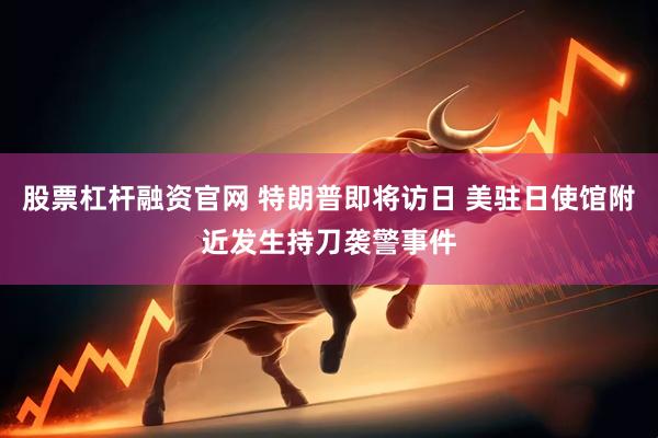 股票杠杆融资官网 特朗普即将访日 美驻日使馆附近发生持刀袭警事件