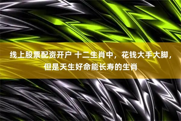 线上股票配资开户 十二生肖中，花钱大手大脚，但是天生好命能长寿的生肖