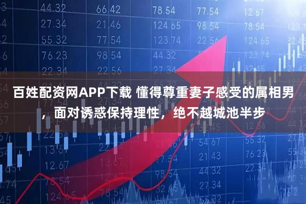 百姓配资网APP下载 懂得尊重妻子感受的属相男，面对诱惑保持理性，绝不越城池半步