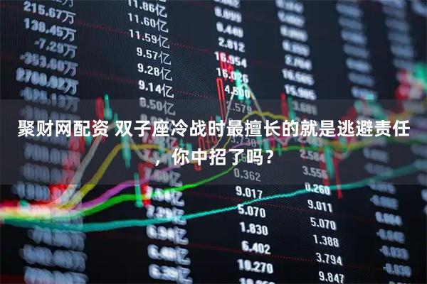 聚财网配资 双子座冷战时最擅长的就是逃避责任，你中招了吗？