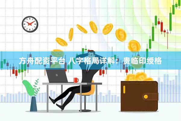 方舟配资平台 八字格局详解：贵临印绶格
