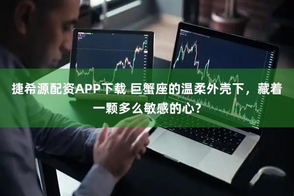 捷希源配资APP下载 巨蟹座的温柔外壳下，藏着一颗多么敏感的心？