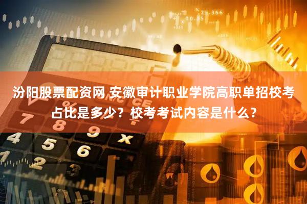 汾阳股票配资网 安徽审计职业学院高职单招校考占比是多少？校考考试内容是什么？