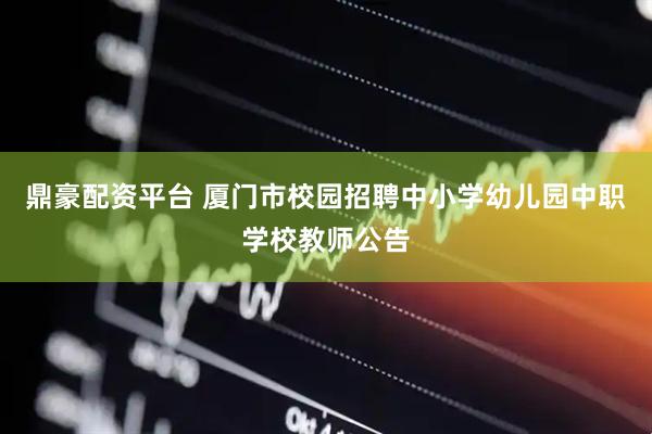 鼎豪配资平台 厦门市校园招聘中小学幼儿园中职学校教师公告