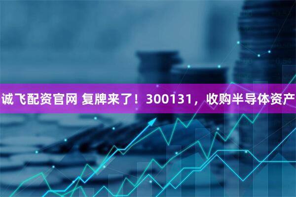 诚飞配资官网 复牌来了！300131，收购半导体资产