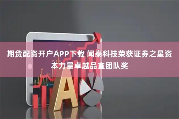 期货配资开户APP下载 闻泰科技荣获证券之星资本力量卓越品宣团队奖