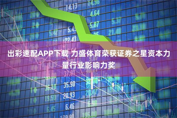 出彩速配APP下载 力盛体育荣获证券之星资本力量行业影响力奖