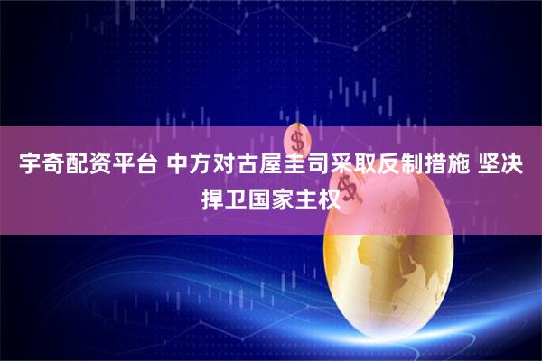 宇奇配资平台 中方对古屋圭司采取反制措施 坚决捍卫国家主权