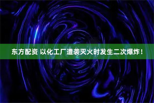 东方配资 以化工厂遭袭灭火时发生二次爆炸！