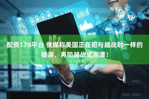 配资178平台 俄媒称美国正在犯与越战时一样的错误，再陷越战式泥潭！