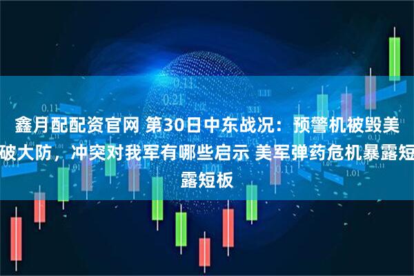 鑫月配配资官网 第30日中东战况：预警机被毁美军破大防，冲突对我军有哪些启示 美军弹药危机暴露短板