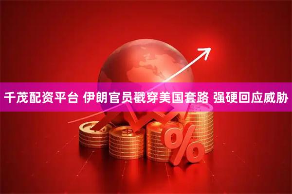 千茂配资平台 伊朗官员戳穿美国套路 强硬回应威胁
