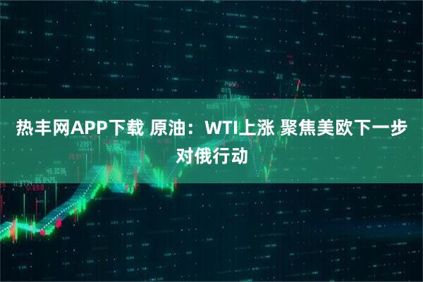 热丰网APP下载 原油：WTI上涨 聚焦美欧下一步对俄行动