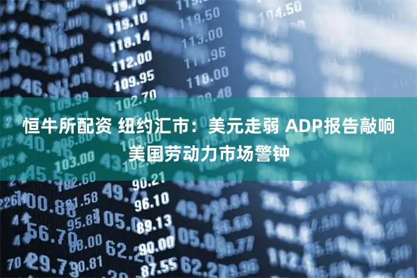 恒牛所配资 纽约汇市：美元走弱 ADP报告敲响美国劳动力市场警钟