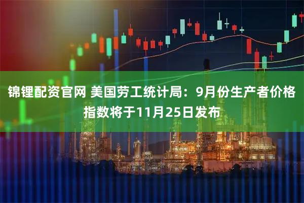 锦锂配资官网 美国劳工统计局：9月份生产者价格指数将于11月25日发布